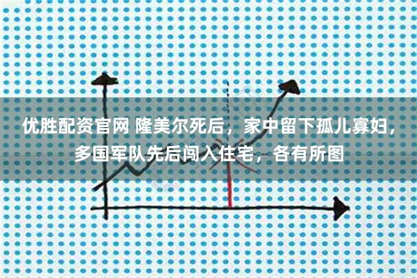 优胜配资官网 隆美尔死后,家中留下孤儿寡妇,多国军队先后闯入住宅,各有所图