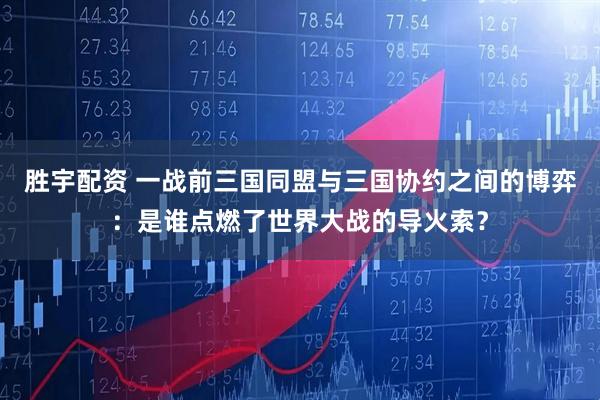 胜宇配资 一战前三国同盟与三国协约之间的博弈：是谁点燃了世界大战的导火索？
