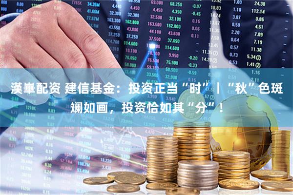 漢崋配资 建信基金：投资正当“时”丨“秋”色斑斓如画，投资恰如其“分”！