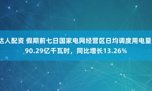 达人配资 假期前七日国家电网经营区日均调度用电量190.29亿千瓦时，同比增长13.26%