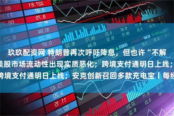 玖玖配资网 特朗普再次呼吁降息，但也许“不解雇鲍威尔”；美联储：美股市场流动性出现实质恶化；跨境支付通明日上线；安克创新召回多款充电宝丨每经早参