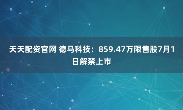 天天配资官网 德马科技:859.47万限售股7月1日解禁上市