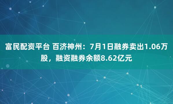 富民配资平台 百济神州：7月1日融券卖出1.06万股，融资融券余额8.62亿元