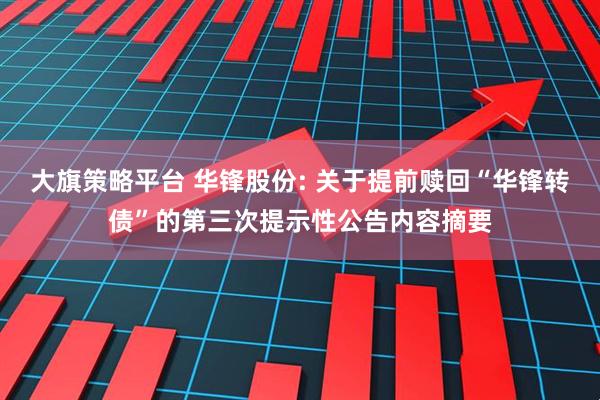 大旗策略平台 华锋股份: 关于提前赎回“华锋转债”的第三次提示性公告内容摘要