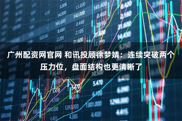 广州配资网官网 和讯投顾徐梦婧：连续突破两个压力位，盘面结构也更清晰了