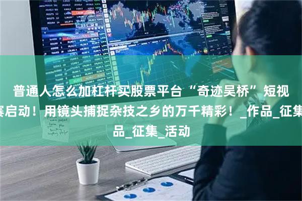 普通人怎么加杠杆买股票平台 “奇迹吴桥” 短视频大赛启动！用镜头捕捉杂技之乡的万千精彩！_作品_征集_活动