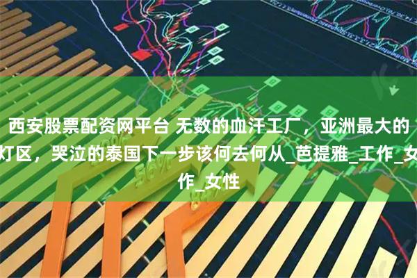 西安股票配资网平台 无数的血汗工厂，亚洲最大的红灯区，哭泣的泰国下一步该何去何从_芭提雅_工作_女性