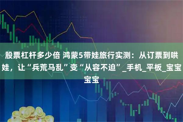 股票杠杆多少倍 鸿蒙5带娃旅行实测:从订票到哄娃,让“兵荒马乱”变“从容不迫”_手机_平板_宝宝