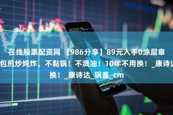 在线股票配资网 【986分享】89元入手0涂层章丘铁锅,承包煎炒炖炸,不黏锅!不溅油!10年不用换!_康诗达_锅盖_cm