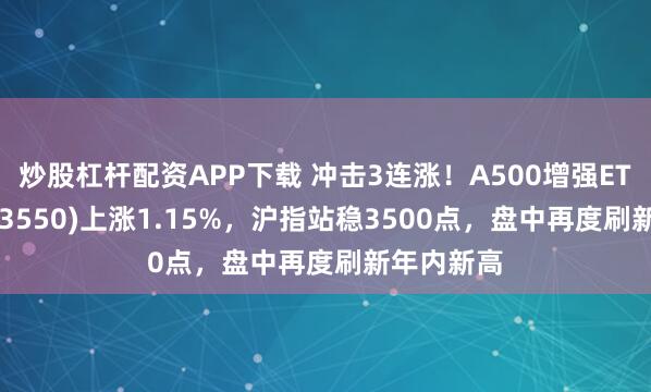 炒股杠杆配资APP下载 冲击3连涨！A500增强ETF摩根(563550)上涨1.15%，沪指站稳3500点，盘中再度刷新年内新高
