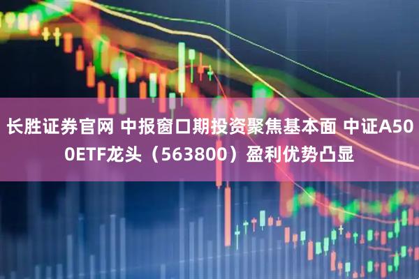 长胜证券官网 中报窗口期投资聚焦基本面 中证A500ETF龙头（563800）盈利优势凸显