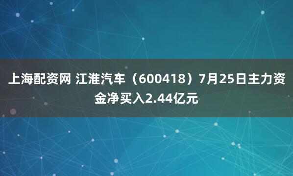 上海配资网 江淮汽车（600418）7月25日主力资金净买入2.44亿元