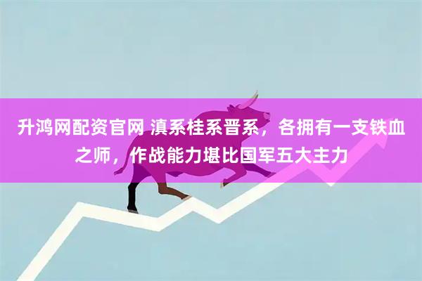 升鸿网配资官网 滇系桂系晋系，各拥有一支铁血之师，作战能力堪比国军五大主力