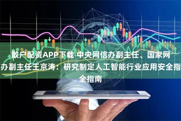 散户配资APP下载 中央网信办副主任、国家网信办副主任王京涛：研究制定人工智能行业应用安全指南