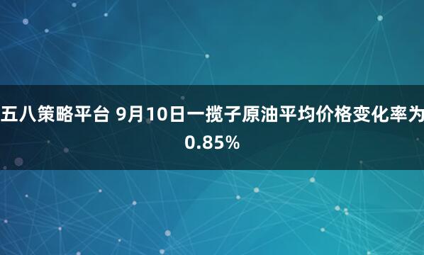 五八策略平台 9月10日一揽子原油平均价格变化率为0.85%