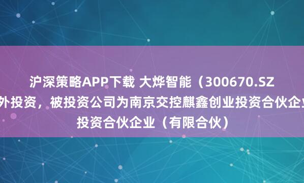 沪深策略APP下载 大烨智能（300670.SZ）新增一起对外投资，被投资公司为南京交控麒鑫创业投资合伙企业（有限合伙）