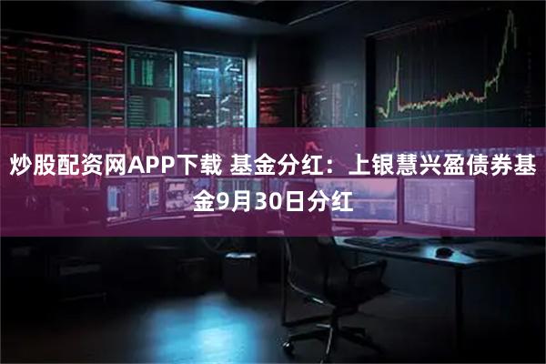 炒股配资网APP下载 基金分红:上银慧兴盈债券基金9月30日分红