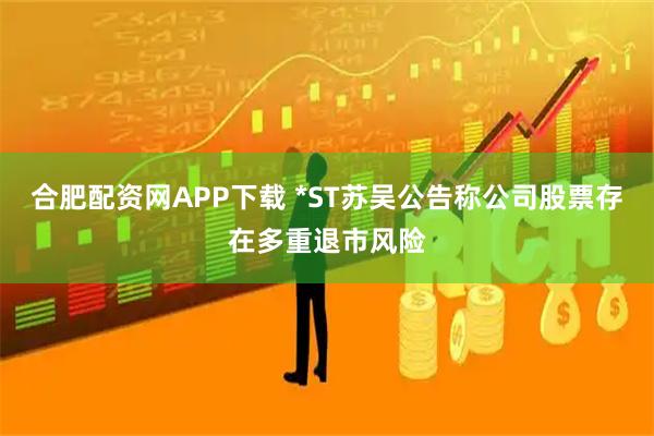 合肥配资网APP下载 *ST苏吴公告称公司股票存在多重退市风险