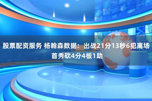 股票配资服务 杨翰森数据:出战21分13秒6犯离场 首秀砍4分4板1助