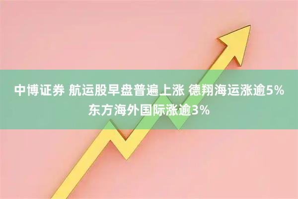 中博证券 航运股早盘普遍上涨 德翔海运涨逾5%东方海外国际涨逾3%