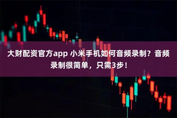 大财配资官方app 小米手机如何音频录制？音频录制很简单，只需3步！