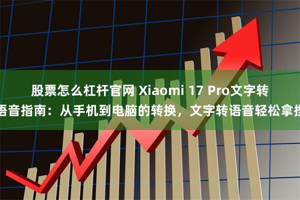 股票怎么杠杆官网 Xiaomi 17 Pro文字转语音指南：从手机到电脑的转换，文字转语音轻松拿捏