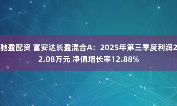 驰盈配资 富安达长盈混合A:2025年第三季度利润22.08万元 净值增长率12.88%