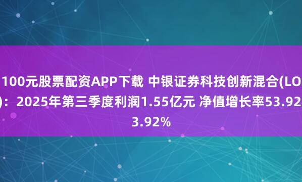 100元股票配资APP下载 中银证券科技创新混合(LOF):2025年第三季度利润1.55亿元 净值增长率53.92%
