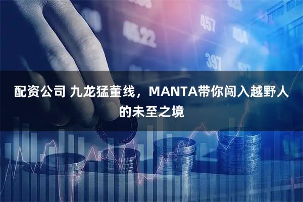 配资公司 九龙猛董线,MANTA带你闯入越野人的未至之境