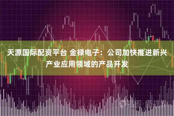 天源国际配资平台 金禄电子：公司加快推进新兴产业应用领域的产品开发
