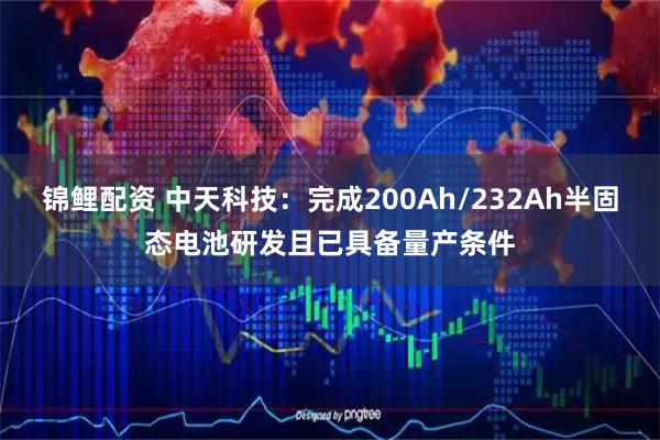 锦鲤配资 中天科技：完成200Ah/232Ah半固态电池研发且已具备量产条件