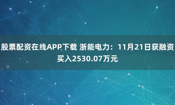 股票配资在线APP下载 浙能电力：11月21日获融资买入2530.07万元