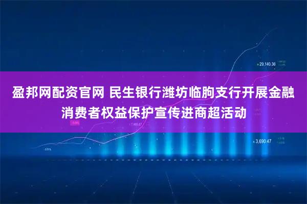 盈邦网配资官网 民生银行潍坊临朐支行开展金融消费者权益保护宣传进商超活动