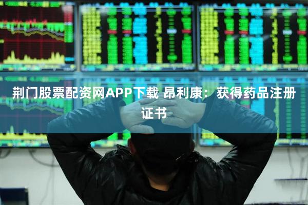 荆门股票配资网APP下载 昂利康：获得药品注册证书