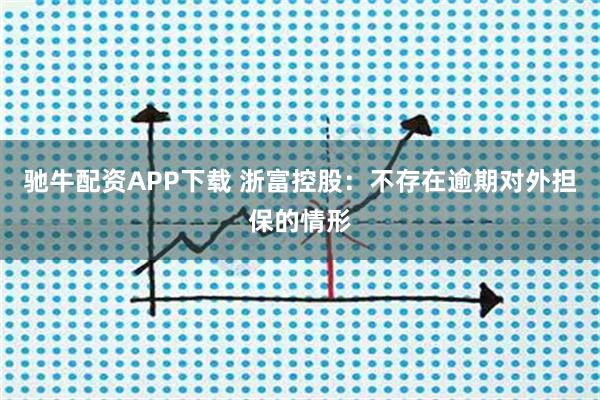 驰牛配资APP下载 浙富控股：不存在逾期对外担保的情形