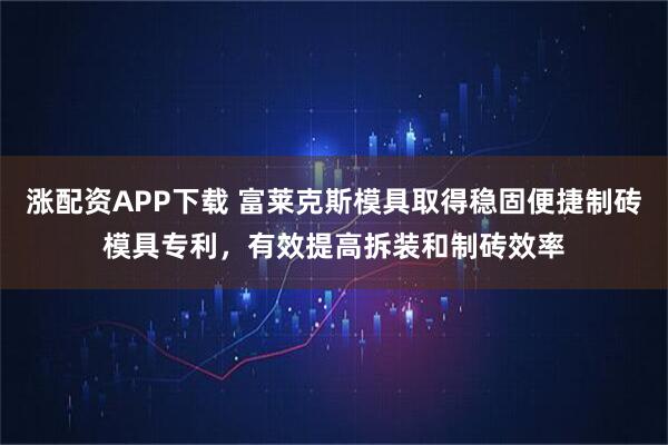 涨配资APP下载 富莱克斯模具取得稳固便捷制砖模具专利，有效提高拆装和制砖效率