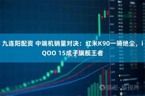 九连阳配资 中端机销量对决：红米K90一骑绝尘，iQOO 15成子旗舰王者