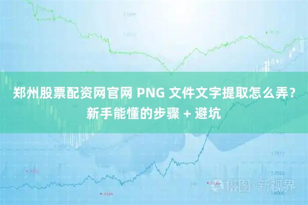 郑州股票配资网官网 PNG 文件文字提取怎么弄？新手能懂的步骤 + 避坑