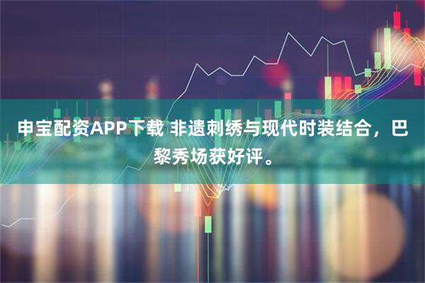 申宝配资APP下载 非遗刺绣与现代时装结合，巴黎秀场获好评。