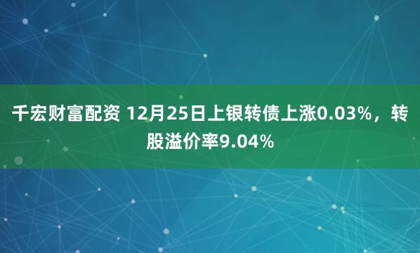 千宏财富配资 12月25日上银转债上涨0.03%，转股溢价率9.04%