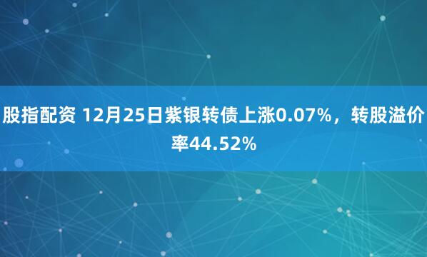 股指配资 12月25日紫银转债上涨0.07%，转股溢价率44.52%