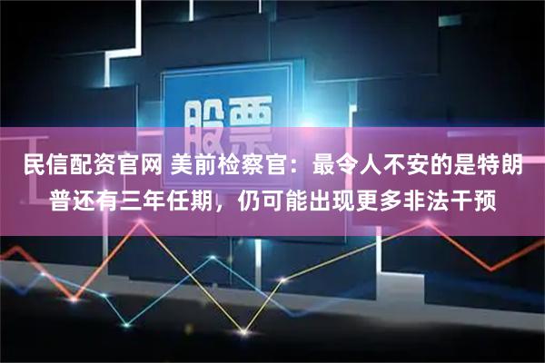 民信配资官网 美前检察官：最令人不安的是特朗普还有三年任期，仍可能出现更多非法干预