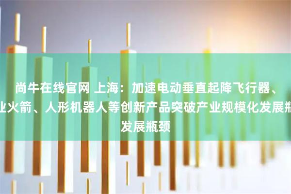 尚牛在线官网 上海：加速电动垂直起降飞行器、商业火箭、人形机器人等创新产品突破产业规模化发展瓶颈