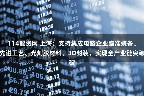 114配资网 上海：支持集成电路企业瞄准装备、先进工艺、光刻胶材料、3D封装，实现全产业链突破