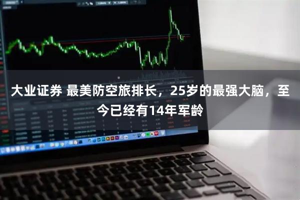 大业证券 最美防空旅排长，25岁的最强大脑，至今已经有14年军龄