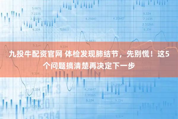 九投牛配资官网 体检发现肺结节，先别慌！这5个问题搞清楚再决定下一步