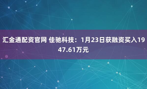 汇金通配资官网 佳驰科技：1月23日获融资买入1947.61万元