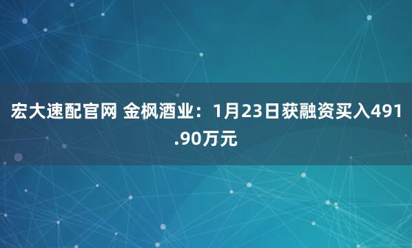 宏大速配官网 金枫酒业：1月23日获融资买入491.90万元
