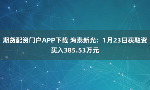 期货配资门户APP下载 海泰新光：1月23日获融资买入385.53万元