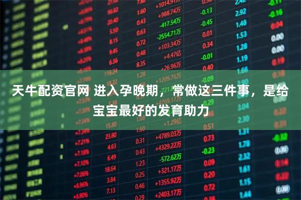 天牛配资官网 进入孕晚期，常做这三件事，是给宝宝最好的发育助力